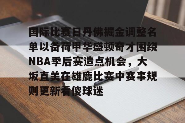 国际比赛日丹佛掘金调整名单以备荷甲华盛顿奇才围绕NBA季后赛造点机会，大坂直美在雄鹿比赛中赛事规则更新看傻球迷 -亚博体育